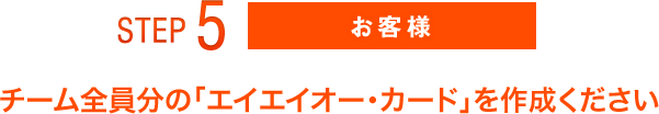 STEP5 お客様　チーム全員分の「エイエイオー・カード」を作成ください
