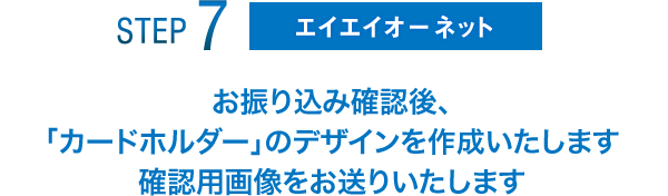 STEP7 エイエイオーネット お振り込み確認後、「カードホルダー」のデザインを作成いたします。確認用画像をお送りいたします